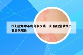 核归堂草本小乳膏多少钱一支 核归堂草本小乳膏代理价