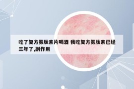 吃了复方氨肽素片喝酒 我吃复方氨肽素已经三年了,副作用