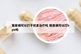 银屑病可以打干扰素治疗吗 银屑病可以打hpv吗