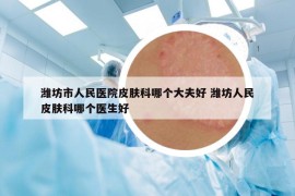 潍坊市人民医院皮肤科哪个大夫好 潍坊人民皮肤科哪个医生好