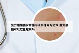 复方醋酸曲安奈德溶液的作用与功效 曲安奈德可以软化疤痕吗