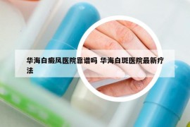 华海白癜风医院靠谱吗 华海白斑医院最新疗法