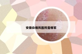 安徽白癜风医院是哪家