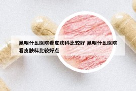 昆明什么医院看皮肤科比较好 昆明什么医院看皮肤科比较好点