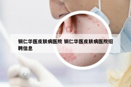 铜仁华医皮肤病医院 铜仁华医皮肤病医院招聘信息