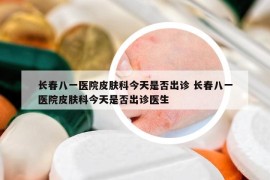 长春八一医院皮肤科今天是否出诊 长春八一医院皮肤科今天是否出诊医生