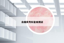 白癜风专科皆来搏润