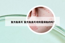 复方胎素片 复方胎盘片功效是保胎的吗?