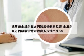 银屑病金纽尔复方丙酸氯倍他索软膏 金丑尔复方丙酸氯倍他索软膏多少钱一支3o