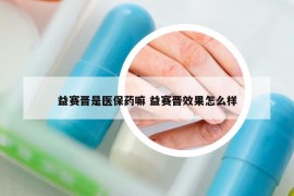 益赛晋是医保药嘛 益赛晋效果怎么样