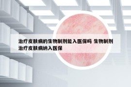 治疗皮肤病的生物制剂能入医保吗 生物制剂治疗皮肤病纳入医保