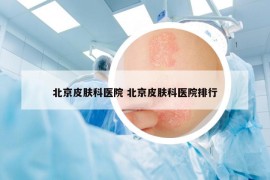 北京皮肤科医院 北京皮肤科医院排行