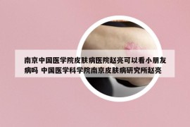 南京中国医学院皮肤病医院赵亮可以看小朋友病吗 中国医学科学院南京皮肤病研究所赵亮