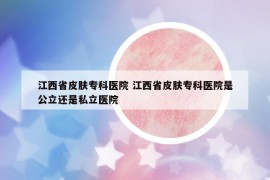 江西省皮肤专科医院 江西省皮肤专科医院是公立还是私立医院