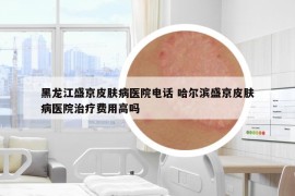 黑龙江盛京皮肤病医院电话 哈尔滨盛京皮肤病医院治疗费用高吗