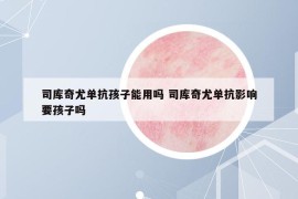 司库奇尤单抗孩子能用吗 司库奇尤单抗影响要孩子吗