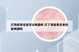 打司库奇尤后可以喝酒吗 打了司库奇尤单抗能喝酒吗