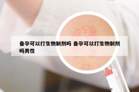 备孕可以打生物制剂吗 备孕可以打生物制剂吗男性