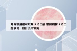 外阴银屑病可以用卡泊三醇 银屑病抹卡泊三醇软膏一般什么时候好