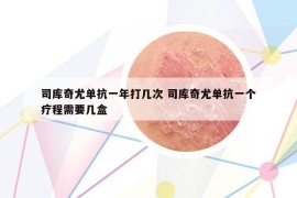 司库奇尤单抗一年打几次 司库奇尤单抗一个疗程需要几盒