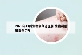 2023年11种生物制剂进医保 生物制剂进医保了吗