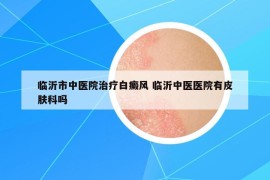 临沂市中医院治疗白癜风 临沂中医医院有皮肤科吗