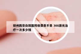 郑州西京白斑医院收费贵不贵 308激光治疗一次多少钱