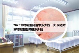 2023生物制剂阿达木多少钱一支 阿达木生物制剂医保报多少钱