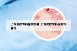 上海皮肤专科医院排名 上海皮肤专科医院排名榜