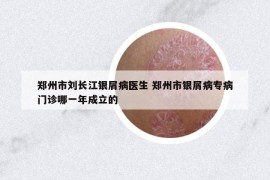 郑州市刘长江银屑病医生 郑州市银屑病专病门诊哪一年成立的