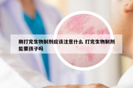 刚打完生物制剂应该注意什么 打完生物制剂能要孩子吗