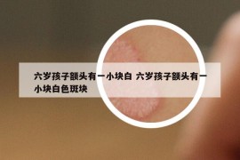 六岁孩子额头有一小块白 六岁孩子额头有一小块白色斑块