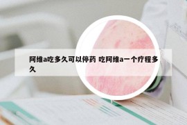 阿维a吃多久可以停药 吃阿维a一个疗程多久