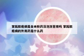 掌跖脓疱病是金米粉药没泡洗管用吗 掌跖脓疱病的外用药是什么药