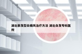 湖北散发型白癜风治疗方法 湖北白发专科医院