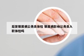 后背银屑病公务员体检 银屑病影响公务员入职体检吗