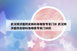 武汉同济医院皮肤科有哪些专家门诊 武汉同济医院皮肤科有哪些专家门诊的