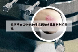 县医院有生物制剂吗 县医院有生物制剂吗医生