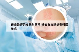 迁安最好的皮肤科医院 迁安有皮肤病专科医院吗