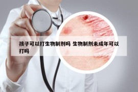 孩子可以打生物制剂吗 生物制剂未成年可以打吗