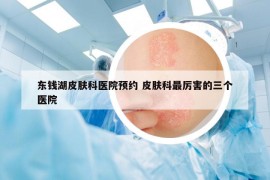 东钱湖皮肤科医院预约 皮肤科最厉害的三个医院