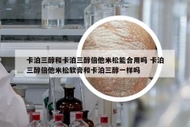 卡泊三醇和卡泊三醇倍他米松能合用吗 卡泊三醇倍他米松软膏和卡泊三醇一样吗