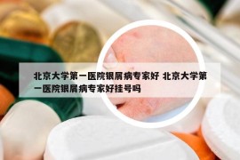 北京大学第一医院银屑病专家好 北京大学第一医院银屑病专家好挂号吗