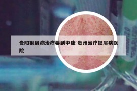 贵阳银屑病治疗要到中康 贵州治疗银屑病医院