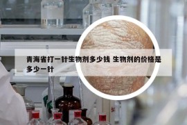 青海省打一针生物剂多少钱 生物剂的价格是多少一针