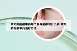 掌跖脓疱病中药那个解毒的都有什么药 掌跖脓疱病中药治疗方法