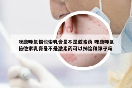 咪康唑氯倍他索乳膏是不是激素药 咪康唑氯倍他索乳膏是不是激素药可以抹脸和脖子吗