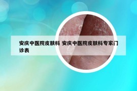 安庆中医院皮肤科 安庆中医院皮肤科专家门诊表