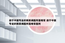 南宁中国专业的银屑病医院是哪家 南宁中国专业的银屑病医院是哪家医院