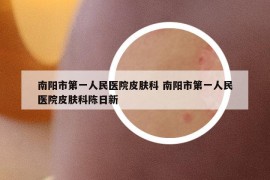 南阳市第一人民医院皮肤科 南阳市第一人民医院皮肤科陈日新